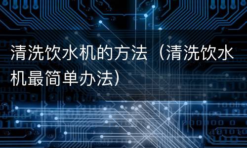 清洗饮水机的方法（清洗饮水机最简单办法）