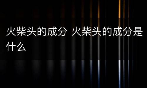 火柴头的成分 火柴头的成分是什么