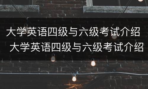 大学英语四级与六级考试介绍 大学英语四级与六级考试介绍一样吗