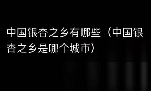 中国银杏之乡有哪些（中国银杏之乡是哪个城市）