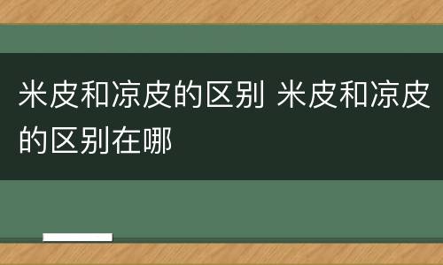 米皮和凉皮的区别 米皮和凉皮的区别在哪