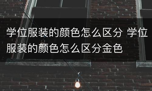 学位服装的颜色怎么区分 学位服装的颜色怎么区分金色