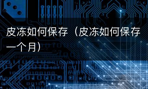 皮冻如何保存（皮冻如何保存一个月）