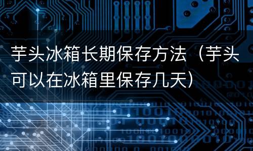芋头冰箱长期保存方法（芋头可以在冰箱里保存几天）
