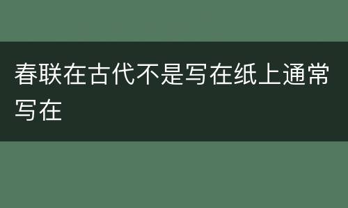 春联在古代不是写在纸上通常写在