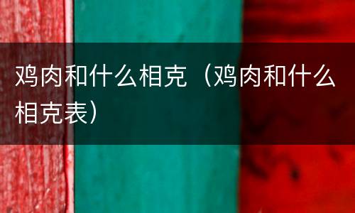 鸡肉和什么相克（鸡肉和什么相克表）