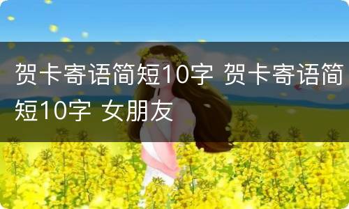 贺卡寄语简短10字 贺卡寄语简短10字 女朋友