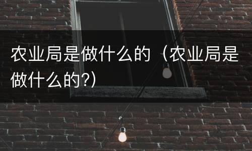 农业局是做什么的（农业局是做什么的?）