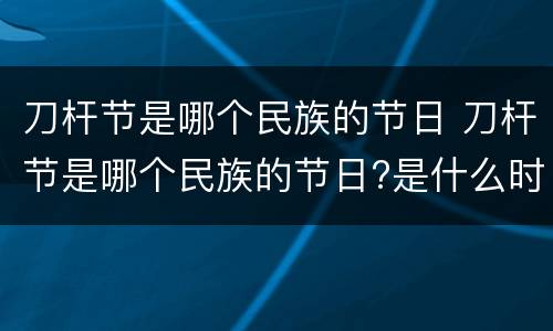 刀杆节是哪个民族的节日 刀杆节是哪个民族的节日?是什么时候?