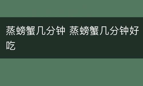 蒸螃蟹几分钟 蒸螃蟹几分钟好吃