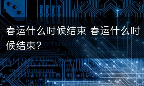 春运什么时候结束 春运什么时候结束?