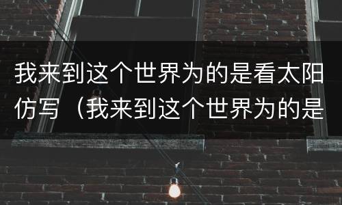 我来到这个世界为的是看太阳仿写（我来到这个世界为的是看太阳仿写句子）