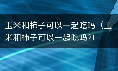 玉米和柿子可以一起吃吗（玉米和柿子可以一起吃吗?）