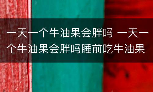一天一个牛油果会胖吗 一天一个牛油果会胖吗睡前吃牛油果