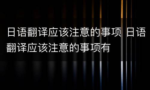 日语翻译应该注意的事项 日语翻译应该注意的事项有