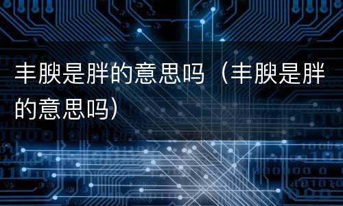 丰腴是胖的意思吗（丰腴是胖的意思吗）