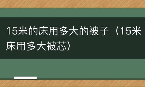 15米的床用多大的被子（15米床用多大被芯）