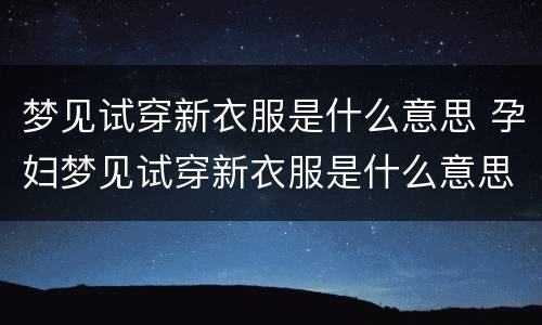 梦见试穿新衣服是什么意思 孕妇梦见试穿新衣服是什么意思