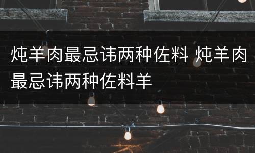 炖羊肉最忌讳两种佐料 炖羊肉最忌讳两种佐料羊