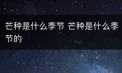 芒种是什么季节 芒种是什么季节的
