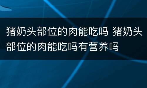 猪奶头部位的肉能吃吗 猪奶头部位的肉能吃吗有营养吗