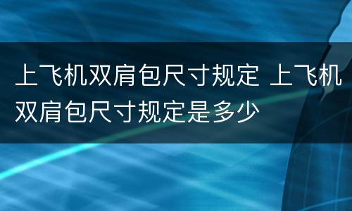 上飞机双肩包尺寸规定 上飞机双肩包尺寸规定是多少