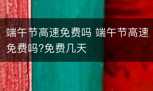 端午节高速免费吗 端午节高速免费吗?免费几天