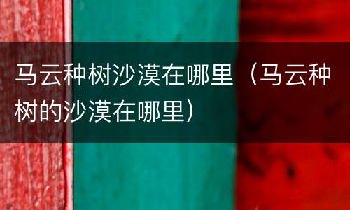 马云种树沙漠在哪里（马云种树的沙漠在哪里）