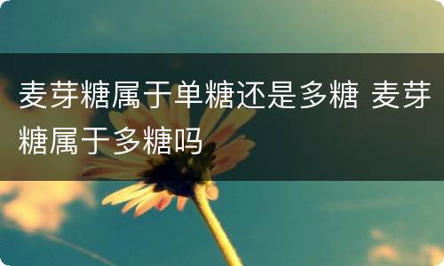 麦芽糖属于单糖还是多糖 麦芽糖属于多糖吗