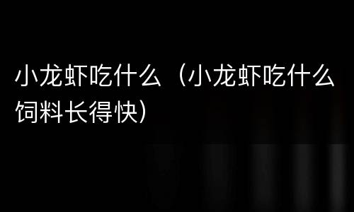 小龙虾吃什么（小龙虾吃什么饲料长得快）
