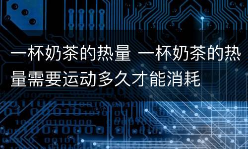 一杯奶茶的热量 一杯奶茶的热量需要运动多久才能消耗