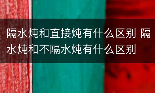 隔水炖和直接炖有什么区别 隔水炖和不隔水炖有什么区别