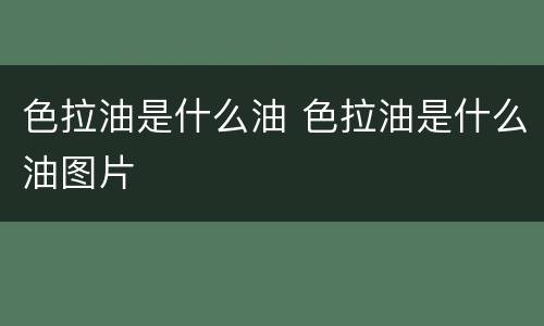 色拉油是什么油 色拉油是什么油图片