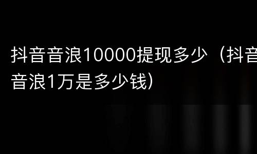 抖音音浪10000提现多少（抖音音浪1万是多少钱）