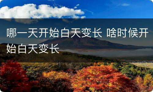 哪一天开始白天变长 啥时候开始白天变长