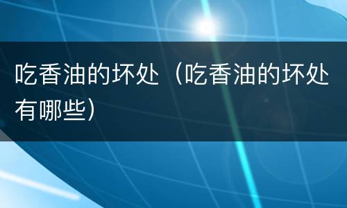 吃香油的坏处（吃香油的坏处有哪些）