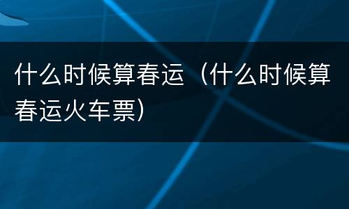 什么时候算春运（什么时候算春运火车票）