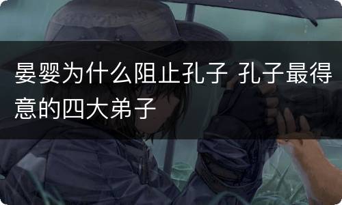 晏婴为什么阻止孔子 孔子最得意的四大弟子