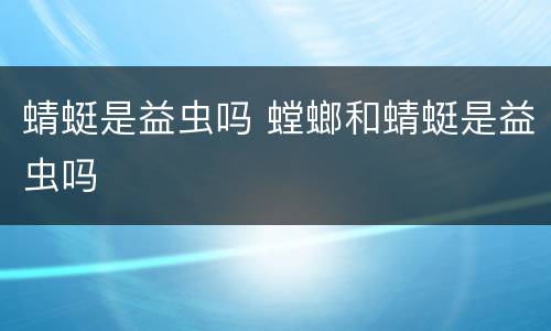 蜻蜓是益虫吗 螳螂和蜻蜓是益虫吗