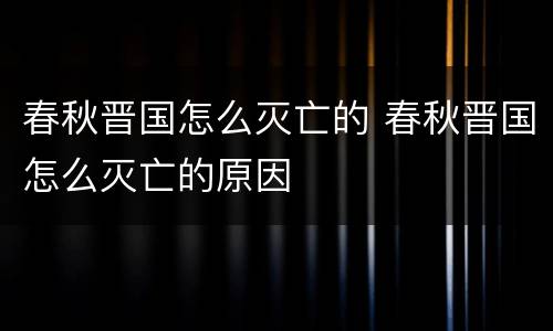 春秋晋国怎么灭亡的 春秋晋国怎么灭亡的原因