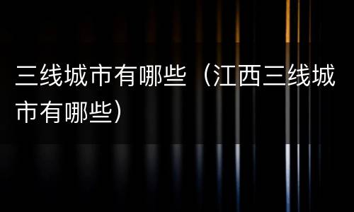 三线城市有哪些（江西三线城市有哪些）