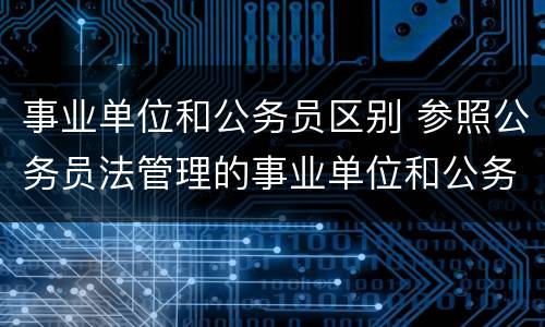 事业单位和公务员区别 参照公务员法管理的事业单位和公务员区别