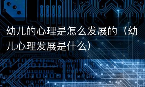 幼儿的心理是怎么发展的（幼儿心理发展是什么）