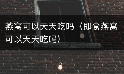 燕窝可以天天吃吗（即食燕窝可以天天吃吗）