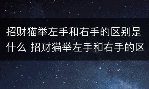 招财猫举左手和右手的区别是什么 招财猫举左手和右手的区别是什么意思