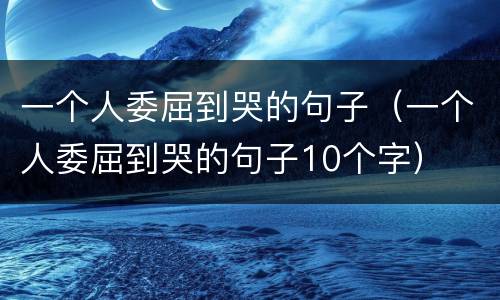 一个人委屈到哭的句子（一个人委屈到哭的句子10个字）