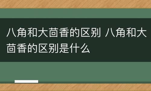 八角和大茴香的区别 八角和大茴香的区别是什么