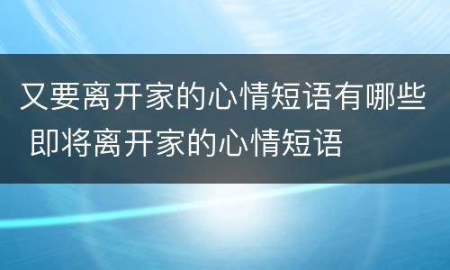 又要离开家的心情短语有哪些 即将离开家的心情短语