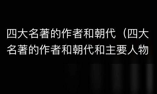 四大名著的作者和朝代（四大名著的作者和朝代和主要人物和主要事物和故事）