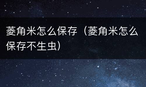菱角米怎么保存（菱角米怎么保存不生虫）